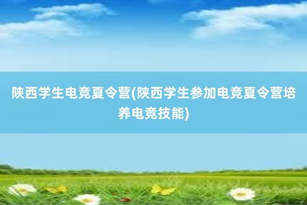 陕西学生电竞夏令营(陕西学生参加电竞夏令营培养电竞技能)