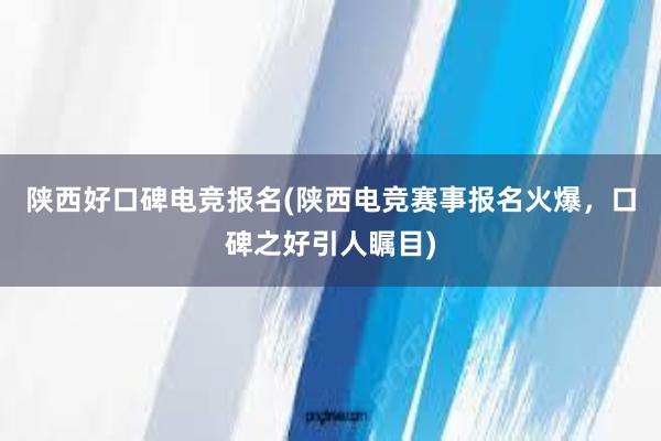 陕西好口碑电竞报名(陕西电竞赛事报名火爆，口碑之好引人瞩目)