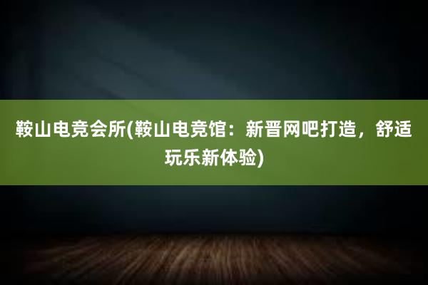 鞍山电竞会所(鞍山电竞馆：新晋网吧打造，舒适玩乐新体验)