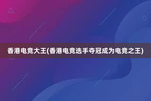 香港电竞大王(香港电竞选手夺冠成为电竞之王)