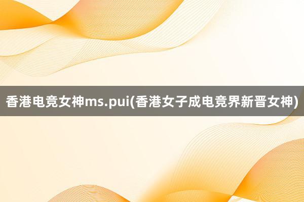 香港电竞女神ms.pui(香港女子成电竞界新晋女神)