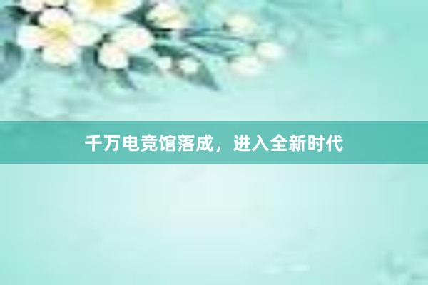 千万电竞馆落成，进入全新时代