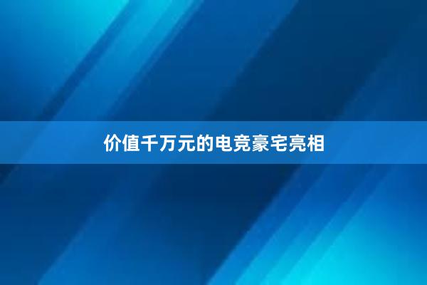 价值千万元的电竞豪宅亮相