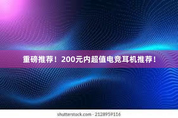 重磅推荐！200元内超值电竞耳机推荐！