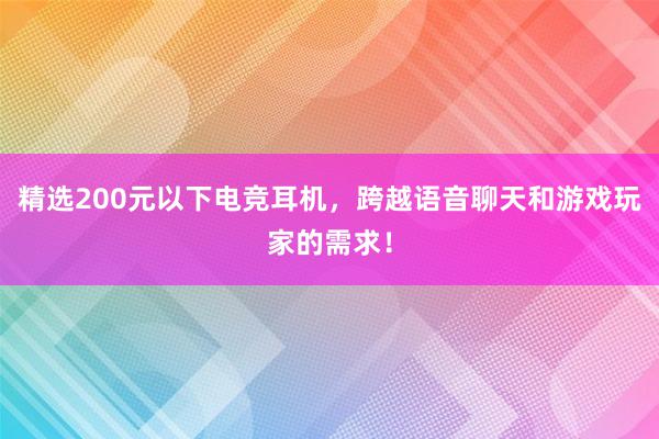 精选200元以下电竞耳机，跨越语音聊天和游戏玩家的需求！