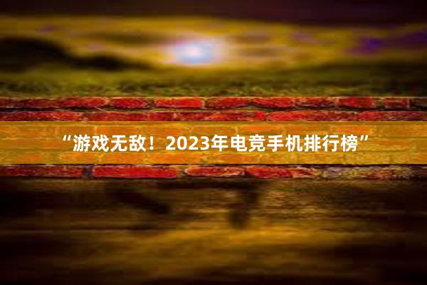 “游戏无敌！2023年电竞手机排行榜”