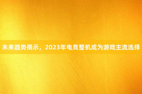 未来趋势揭示，2023年电竞整机成为游戏主流选择