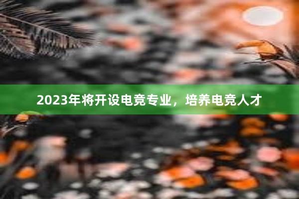 2023年将开设电竞专业，培养电竞人才