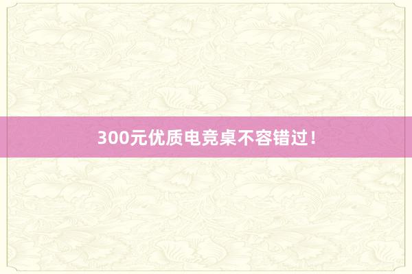 300元优质电竞桌不容错过！