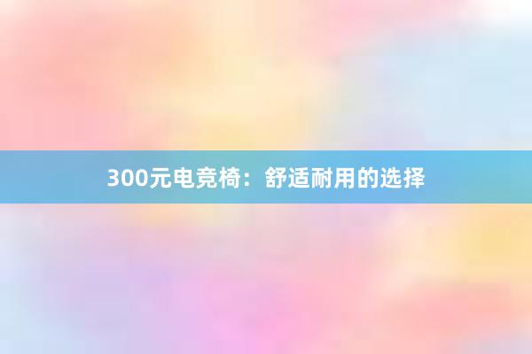 300元电竞椅：舒适耐用的选择