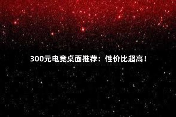 300元电竞桌面推荐：性价比超高！