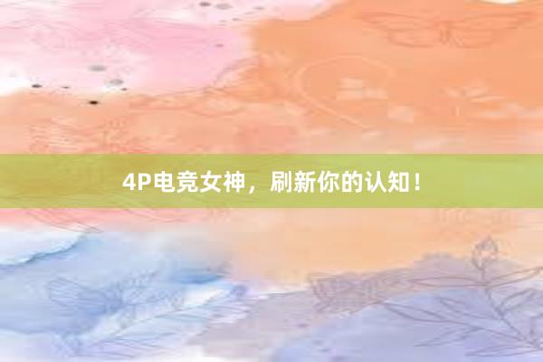 4P电竞女神，刷新你的认知！