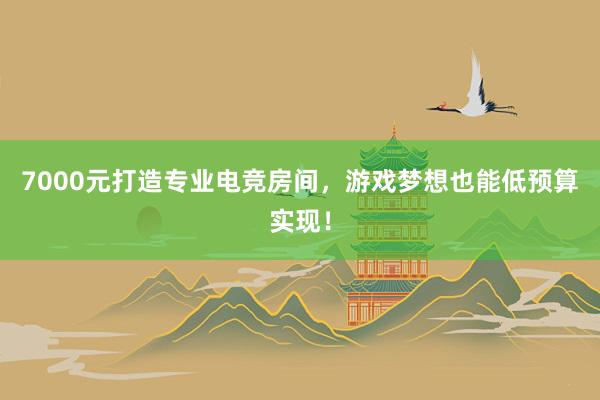 7000元打造专业电竞房间，游戏梦想也能低预算实现！