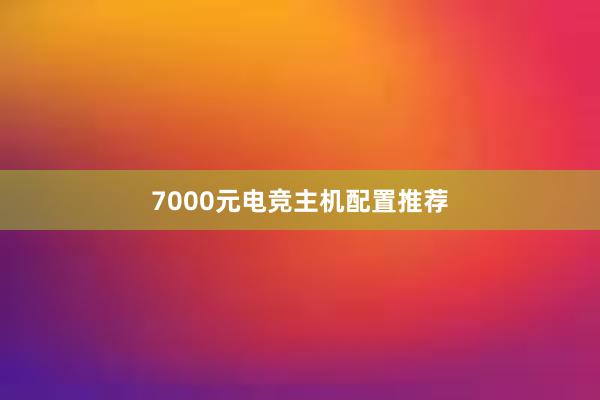 7000元电竞主机配置推荐