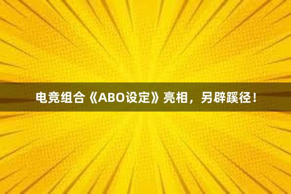 电竞组合《ABO设定》亮相，另辟蹊径！