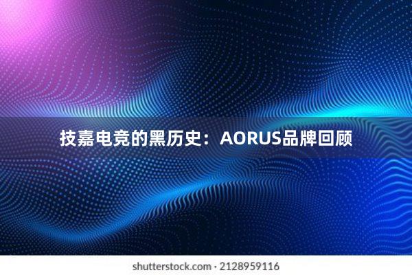 技嘉电竞的黑历史：AORUS品牌回顾