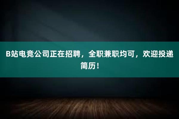 B站电竞公司正在招聘，全职兼职均可，欢迎投递简历！