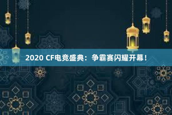 2020 CF电竞盛典：争霸赛闪耀开幕！