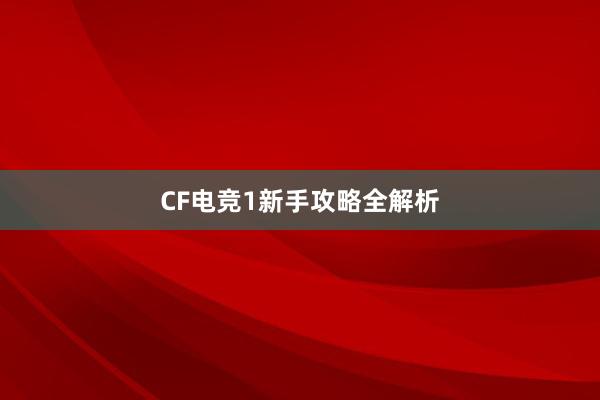 CF电竞1新手攻略全解析