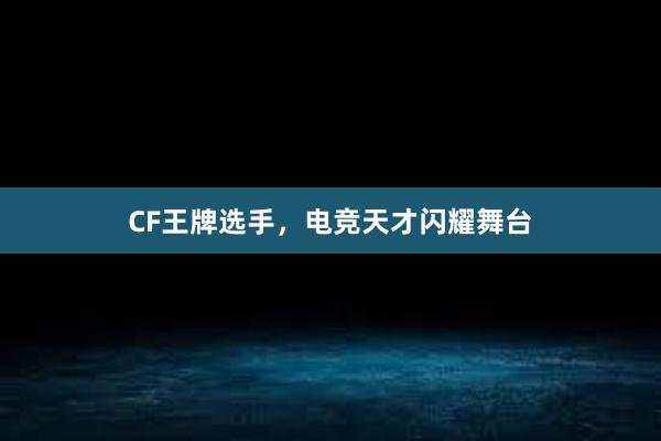 CF王牌选手，电竞天才闪耀舞台