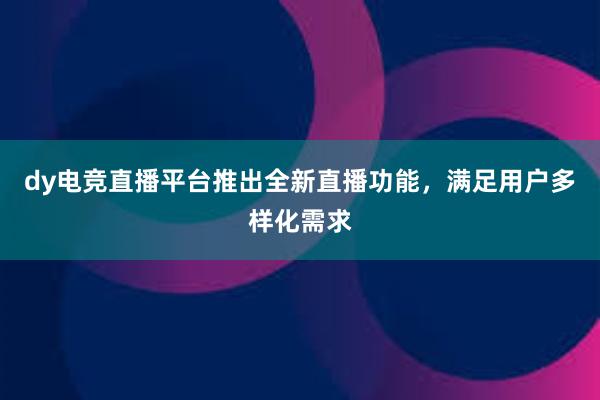 dy电竞直播平台推出全新直播功能，满足用户多样化需求