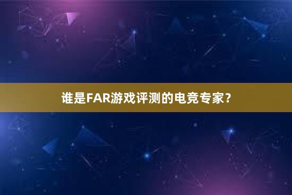 谁是FAR游戏评测的电竞专家？