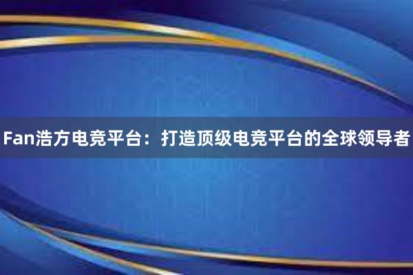 Fan浩方电竞平台：打造顶级电竞平台的全球领导者