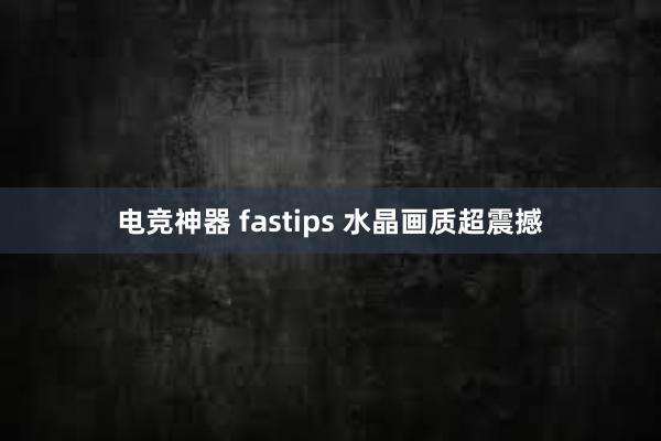 电竞神器 fastips 水晶画质超震撼