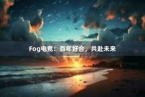 Fog电竞：百年好合，共赴未来