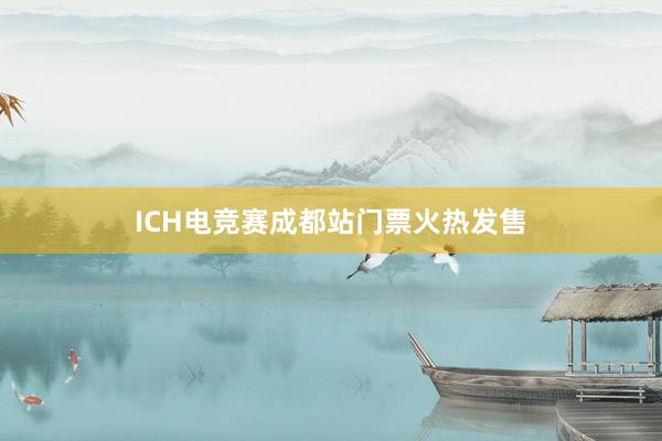 ICH电竞赛成都站门票火热发售