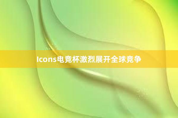 Icons电竞杯激烈展开全球竞争