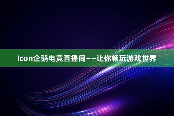 Icon企鹅电竞直播间——让你畅玩游戏世界