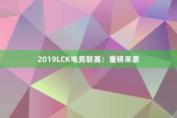 2019LCK电竞联赛：重磅来袭