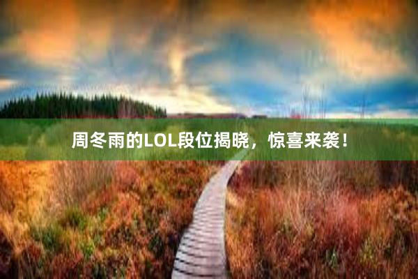 周冬雨的LOL段位揭晓，惊喜来袭！