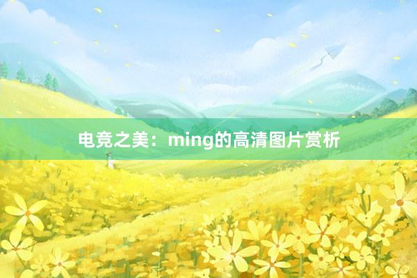 电竞之美：ming的高清图片赏析