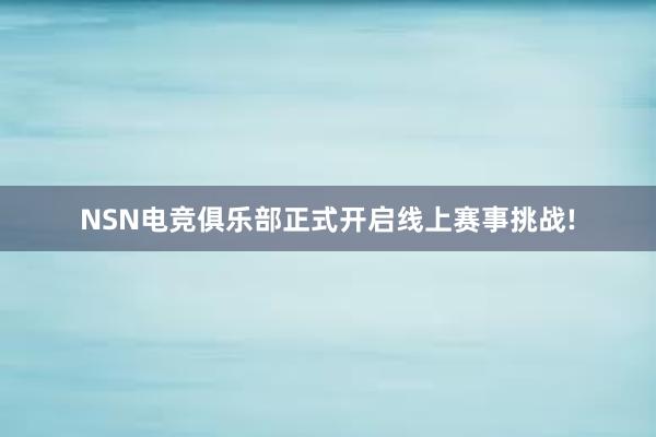 NSN电竞俱乐部正式开启线上赛事挑战!