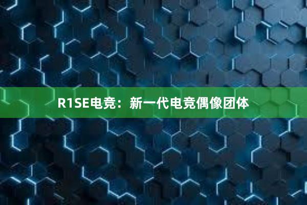 R1SE电竞：新一代电竞偶像团体