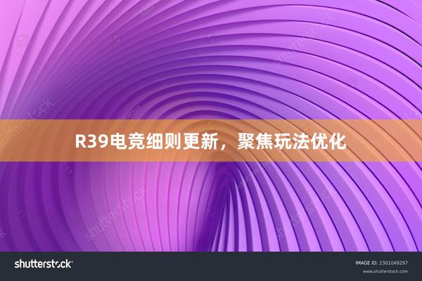 R39电竞细则更新，聚焦玩法优化