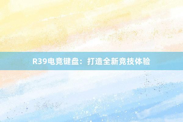 R39电竞键盘：打造全新竞技体验