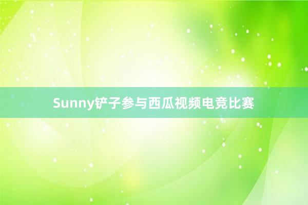 Sunny铲子参与西瓜视频电竞比赛