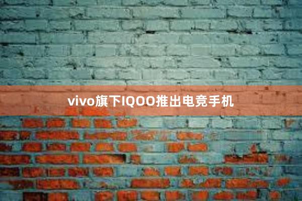 vivo旗下IQOO推出电竞手机