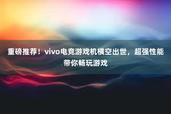 重磅推荐！vivo电竞游戏机横空出世，超强性能带你畅玩游戏