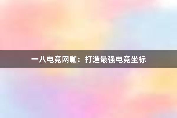 一八电竞网咖：打造最强电竞坐标