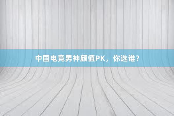 中国电竞男神颜值PK，你选谁？