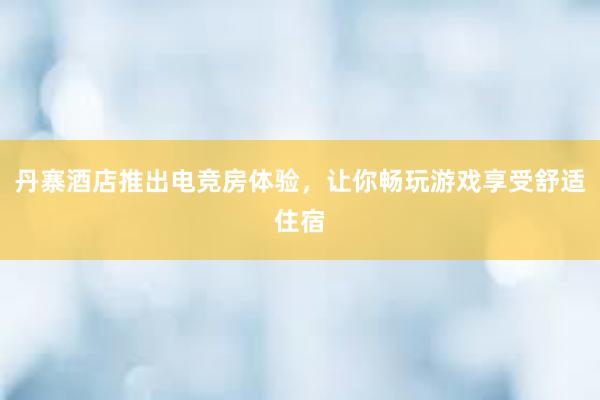 丹寨酒店推出电竞房体验，让你畅玩游戏享受舒适住宿