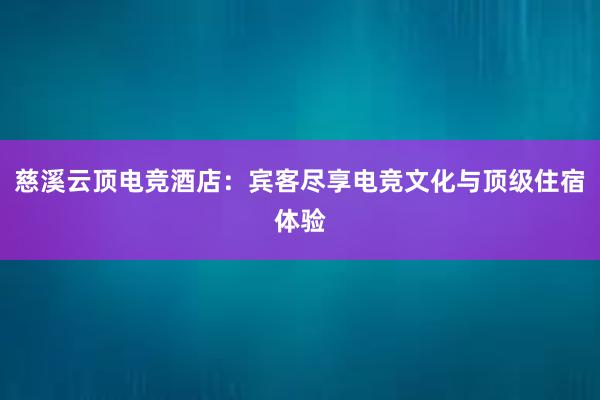 慈溪云顶电竞酒店：宾客尽享电竞文化与顶级住宿体验