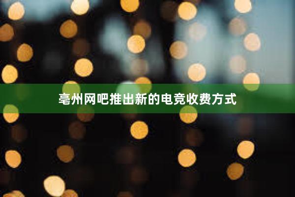 亳州网吧推出新的电竞收费方式