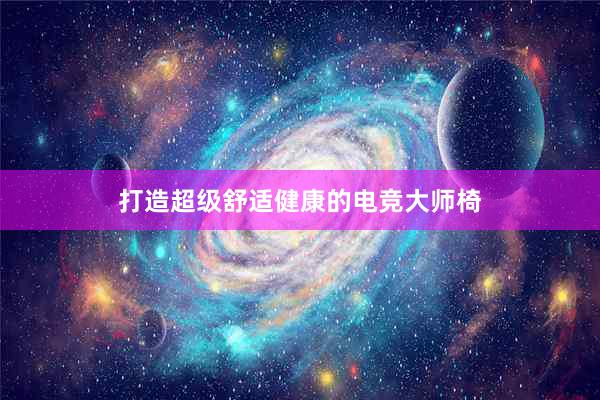 打造超级舒适健康的电竞大师椅