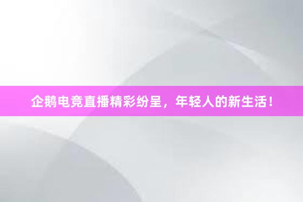 企鹅电竞直播精彩纷呈，年轻人的新生活！