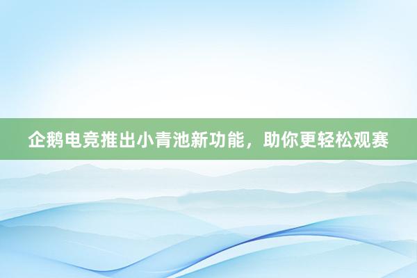 企鹅电竞推出小青池新功能，助你更轻松观赛